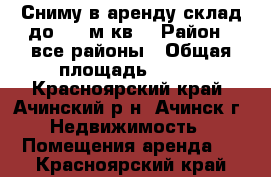 Сниму в аренду склад до 200 м.кв. › Район ­ все районы › Общая площадь ­ 200 - Красноярский край, Ачинский р-н, Ачинск г. Недвижимость » Помещения аренда   . Красноярский край